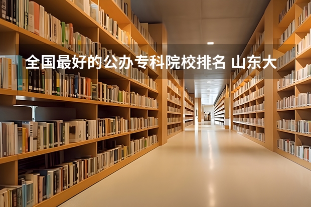 全国最好的公办专科院校排名 山东大专院校公办排名