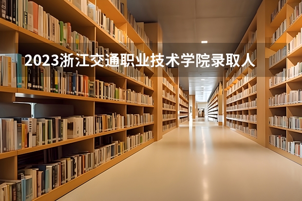 2023浙江交通职业技术学院录取人数 2023浙江交通职业技术学院招生计划