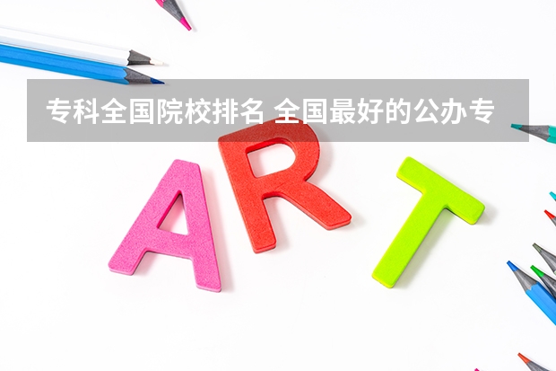 专科全国院校排名 全国最好的公办专科院校排名