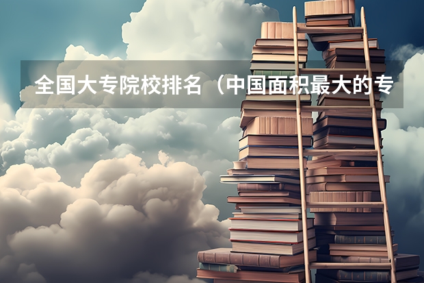全国大专院校排名（中国面积最大的专科排名）