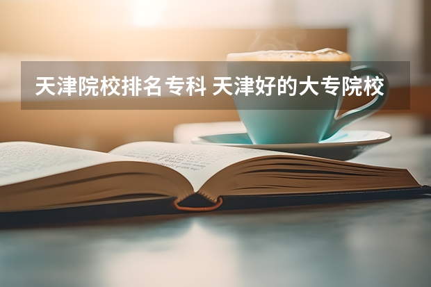 天津院校排名专科 天津好的大专院校