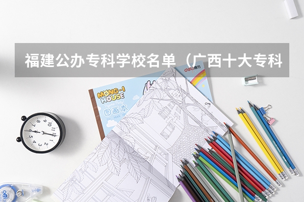 福建公办专科学校名单（广西十大专科大学排名）