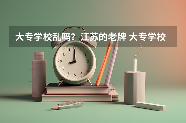 大专学校乱吗?江苏的老牌 大专学校有哪些?拜托各位了