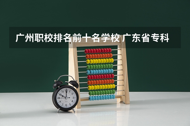广州职校排名前十名学校 广东省专科大学排名
