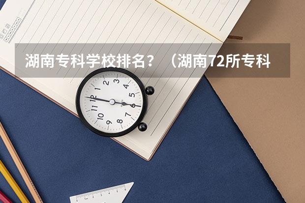 湖南专科学校排名？（湖南72所专科排名）