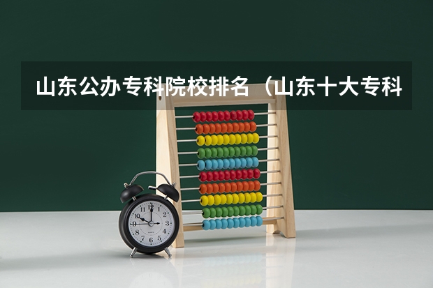 山东公办专科院校排名（山东十大专科学校排名）