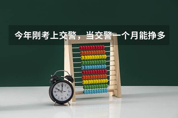 今年刚考上交警,当交警一个月能挣多少钱?? 云南这边