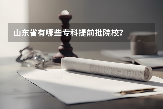 山东省有哪些专科提前批院校？