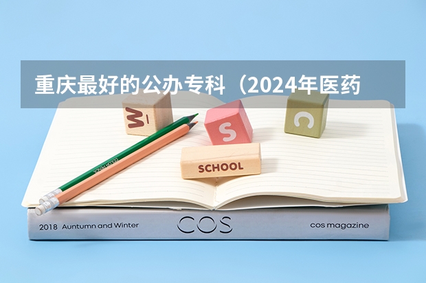 重庆最好的公办专科（2024年医药类高职院校排名：天津医学高等专科学校第一）