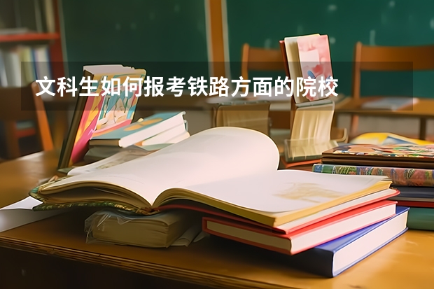文科生如何报考铁路方面的院校