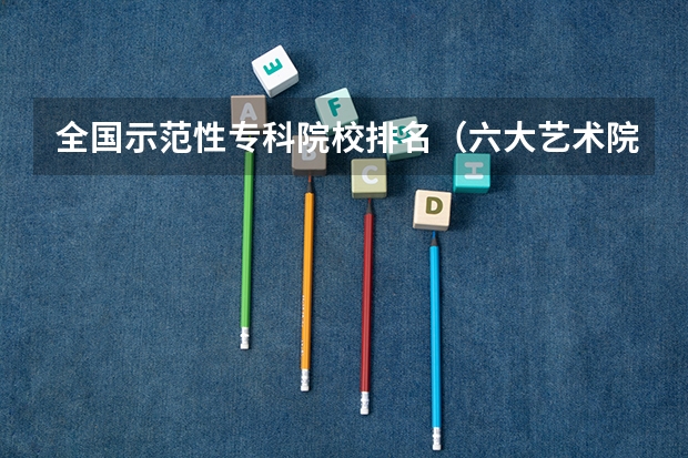 全国示范性专科院校排名（六大艺术院校排名）