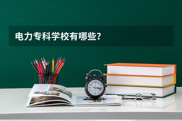 电力专科学校有哪些？