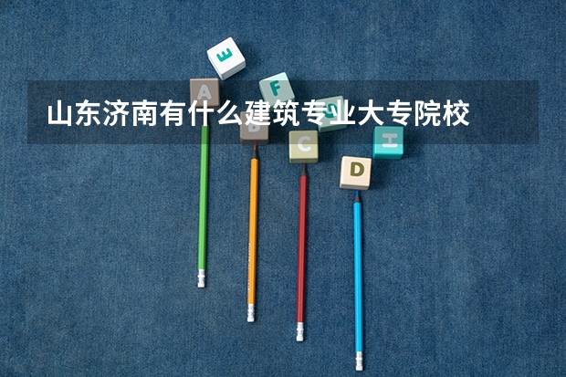 山东济南有什么建筑专业大专院校
