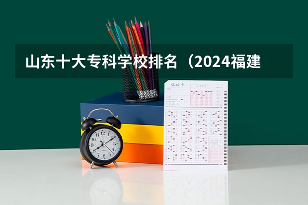 山东十大专科学校排名（2024福建十大专科学校排名）
