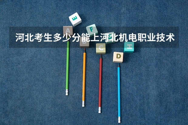 河北考生多少分能上河北机电职业技术学院