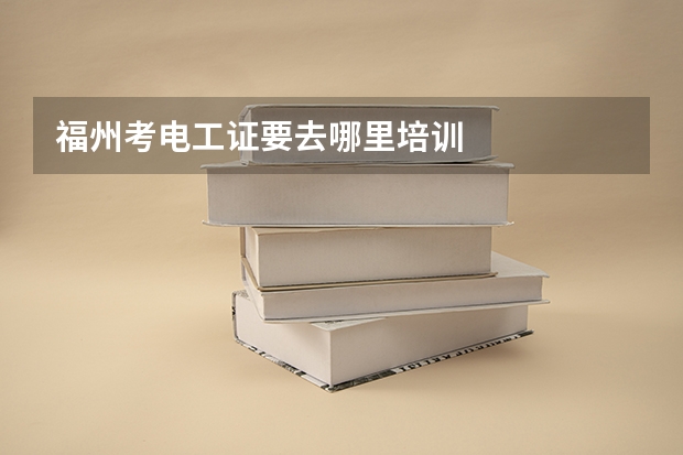 福州考电工证要去哪里培训