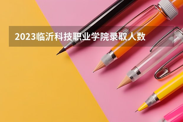 2023临沂科技职业学院录取人数 2023临沂科技职业学院招生计划