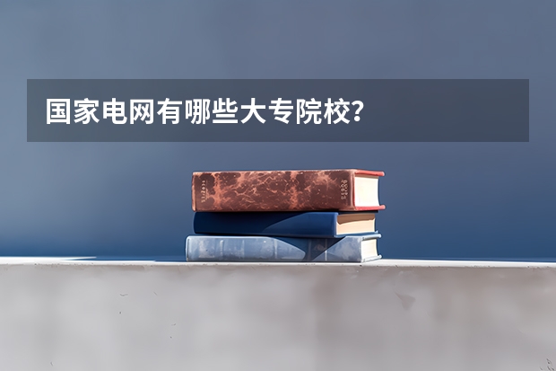 国家电网有哪些大专院校？