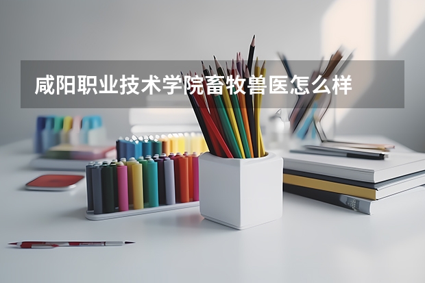 咸阳职业技术学院畜牧兽医怎么样
