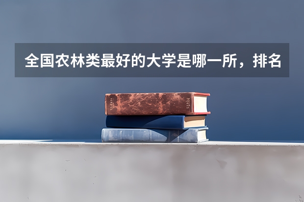 全国农林类最好的大学是哪一所，排名前几的农林类大学 全国高等专科学校排名前100