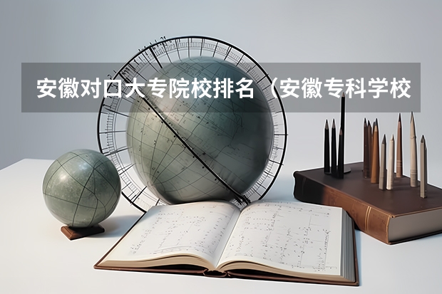 安徽对口大专院校排名（安徽专科学校排名）
