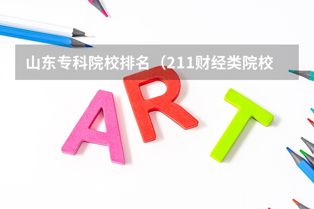山东专科院校排名（211财经类院校排名？ 山东专科院校排名排名？）