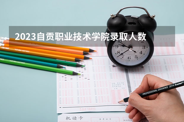 2023自贡职业技术学院录取人数 2023自贡职业技术学院招生计划