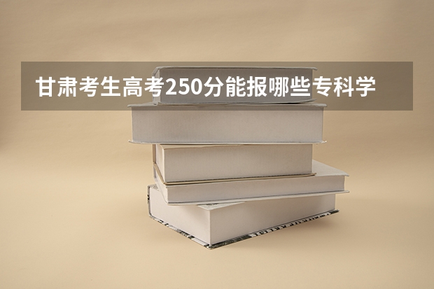 甘肃考生高考250分能报哪些专科学校