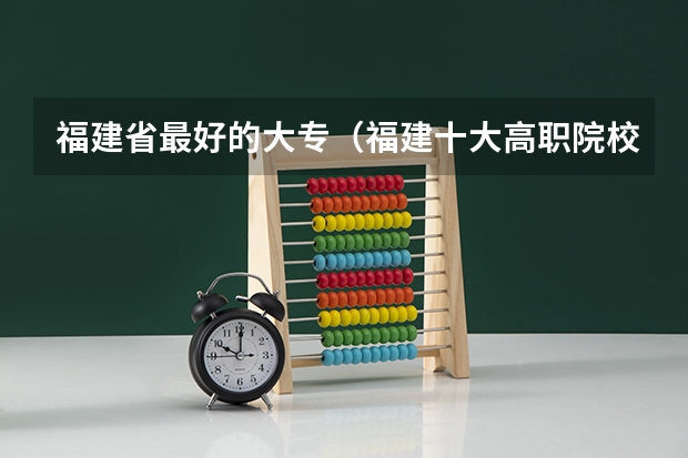 福建省最好的大专（福建十大高职院校）