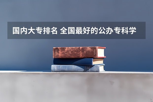 国内大专排名 全国最好的公办专科学校排名