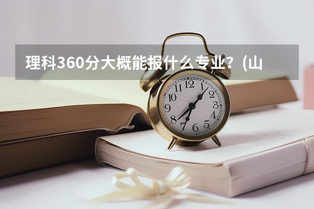 理科360分大概能报什么专业？(山西考生)