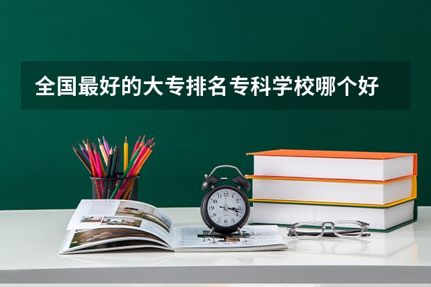 全国最好的大专排名专科学校哪个好