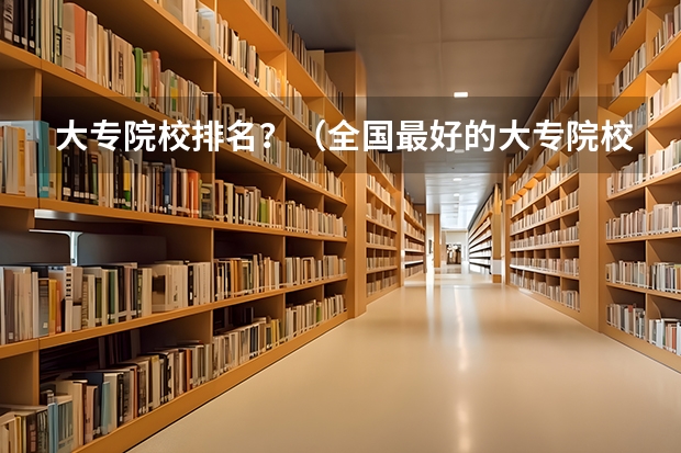 大专院校排名？（全国最好的大专院校）