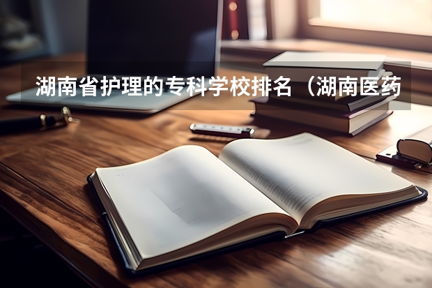 湖南省护理的专科学校排名(湖南医药学院专业排名)