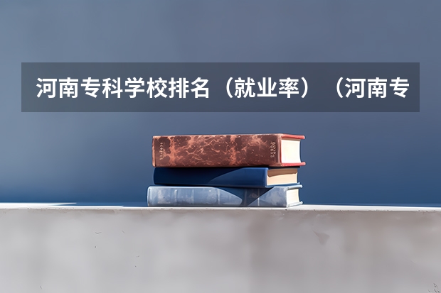 河南专科学校排名（就业率）（河南专科排名前十的公办学校）