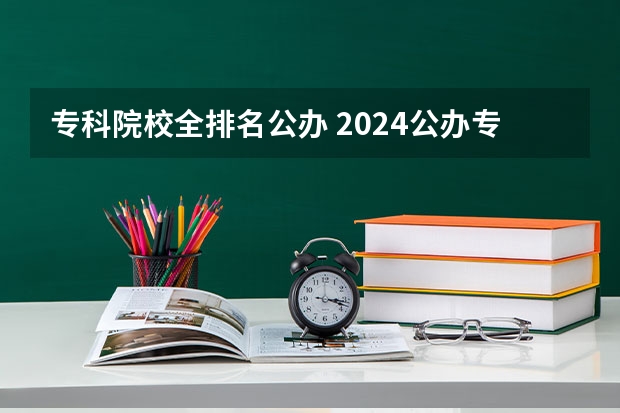 专科院校全排名公办 2024公办专科学校排名