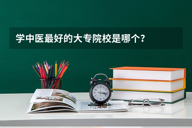 学中医最好的大专院校是哪个?