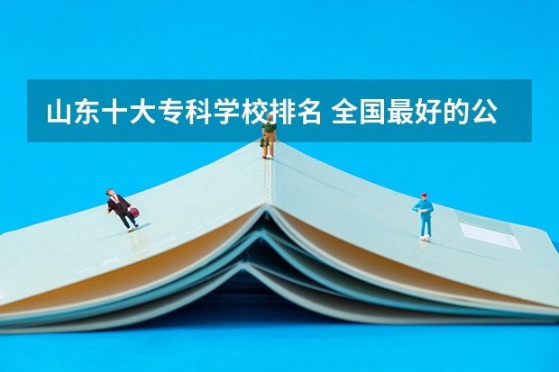 山东十大专科学校排名 全国最好的公办专科学校排名