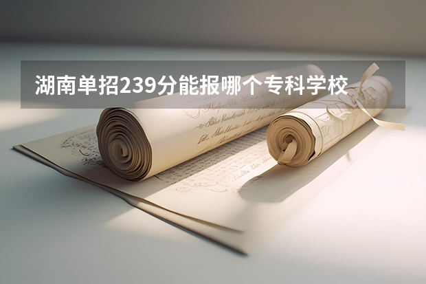 湖南单招239分能报哪个专科学校