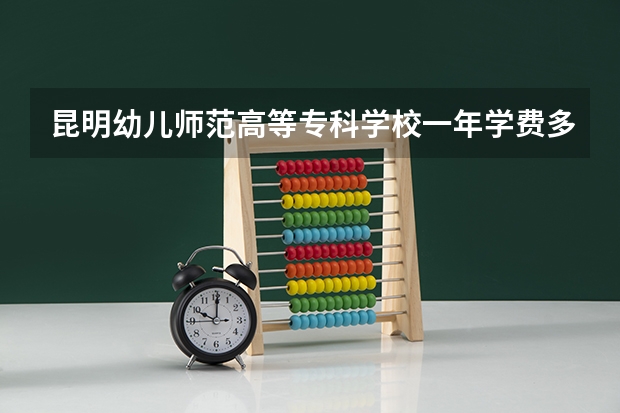 昆明幼儿师范高等专科学校一年学费多少钱及各专业的收费标准