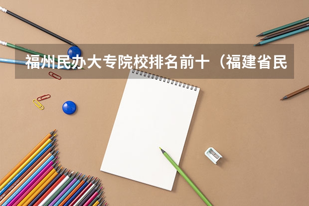 福州民办大专院校排名前十（福建省民办大专排名）