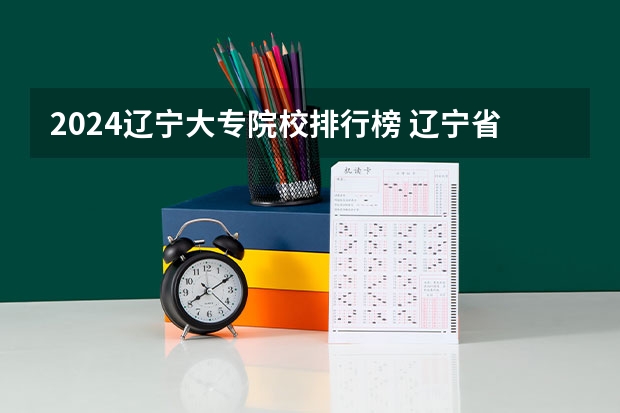 2024辽宁大专院校排行榜 辽宁省内专科学校排名