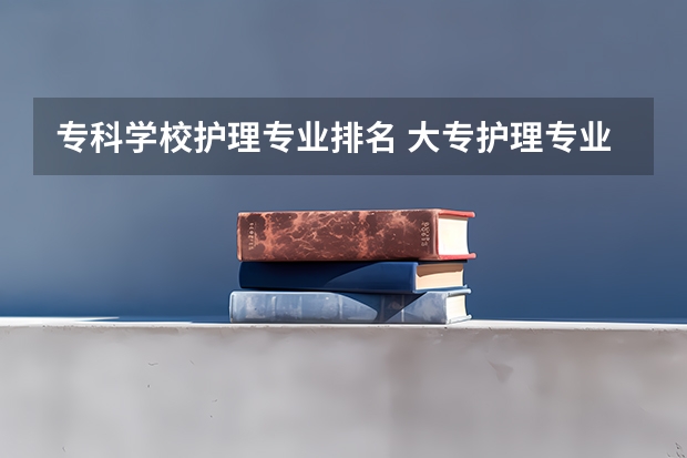专科学校护理专业排名 大专护理专业学校排名