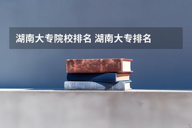 湖南大专院校排名 湖南大专排名