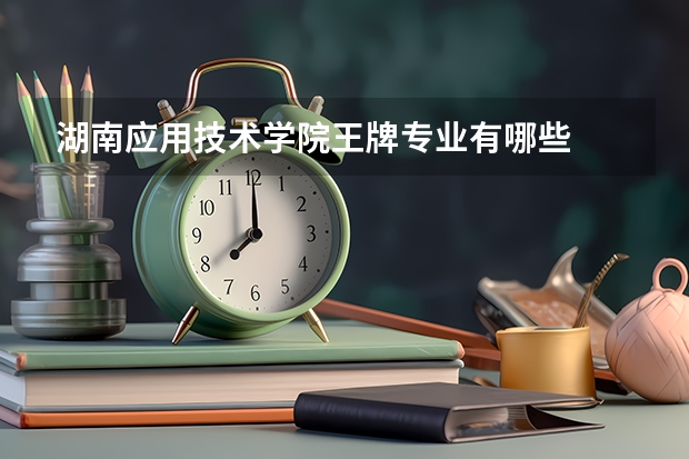 湖南应用技术学院王牌专业有哪些