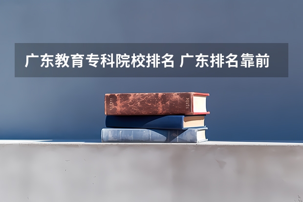 广东教育专科院校排名 广东排名靠前的大专院校