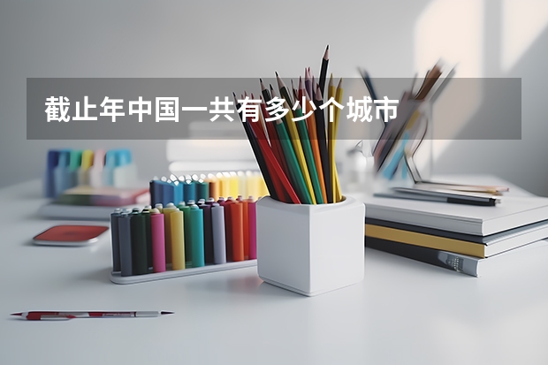 截止年中国一共有多少个城市