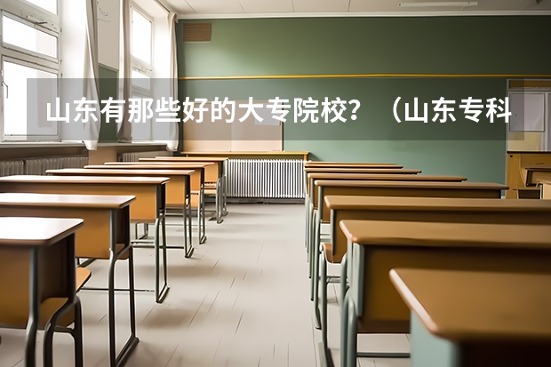 山东有那些好的大专院校？（山东专科学校排名公办）
