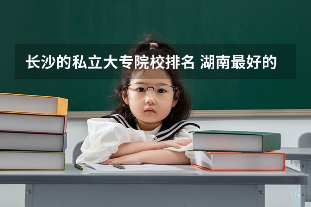长沙的私立大专院校排名 湖南最好的私立大专