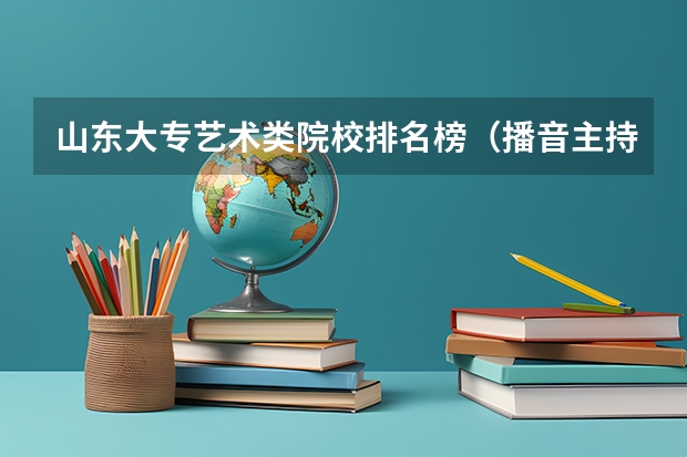 山东大专艺术类院校排名榜（播音主持可以考取那些大学啊？）